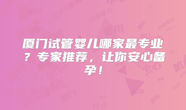 厦门试管婴儿哪家最专业？专家推荐，让你安心备孕！