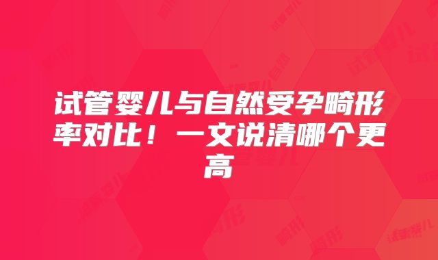 试管婴儿与自然受孕畸形率对比!一文说清哪个更高