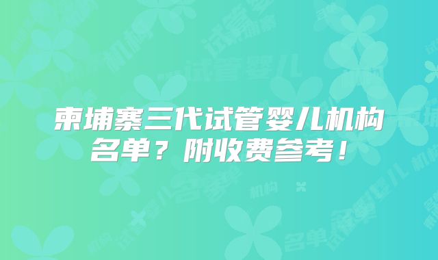 柬埔寨三代试管婴儿机构名单？附收费参考！