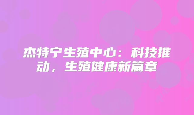 杰特宁生殖中心：科技推动，生殖健康新篇章
