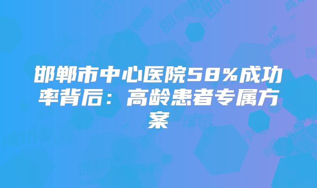 邯郸市中心医院58%成功率背后:高龄患者专属方案