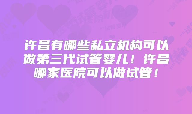 许昌有哪些私立机构可以做第三代试管婴儿！许昌哪家医院可以做试管！