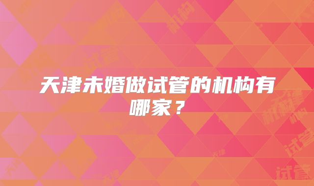 天津未婚做试管的机构有哪家?