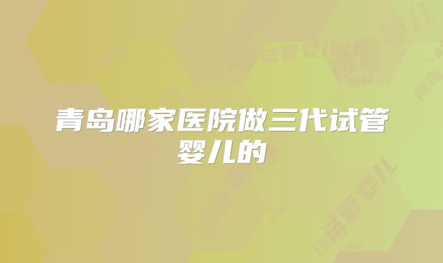 青岛哪家医院做三代试管婴儿的