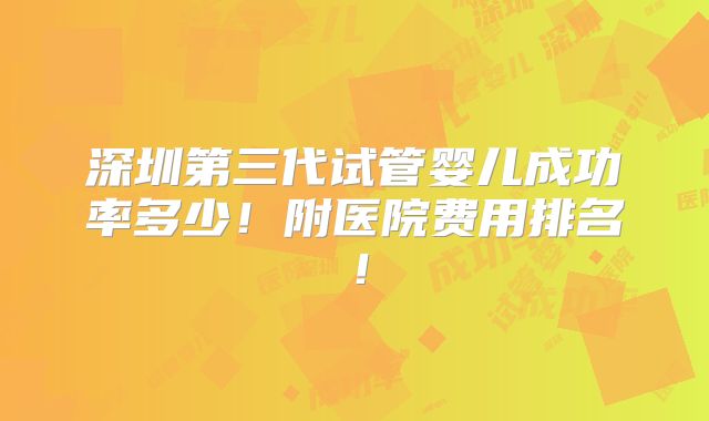 深圳第三代试管婴儿成功率多少！附医院费用排名！
