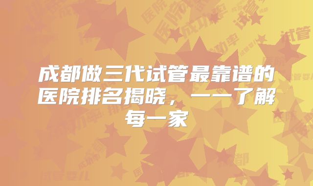 成都做三代试管最靠谱的医院排名揭晓，一一了解每一家