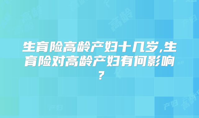 生育险高龄产妇十几岁,生育险对高龄产妇有何影响?