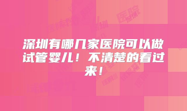 深圳有哪几家医院可以做试管婴儿!不清楚的看过来!