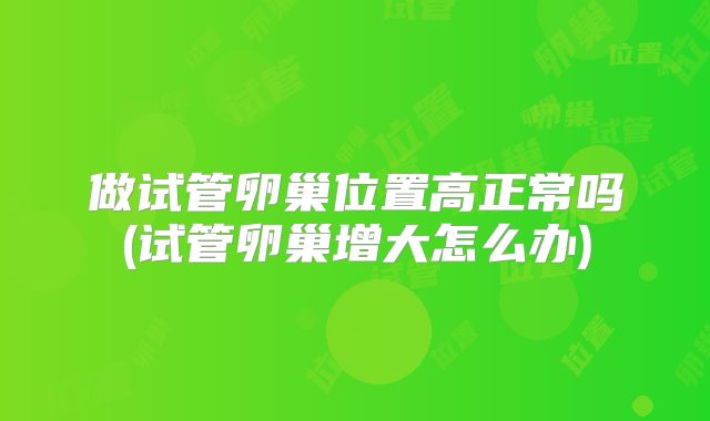 做试管卵巢位置高正常吗(试管卵巢增大怎么办)