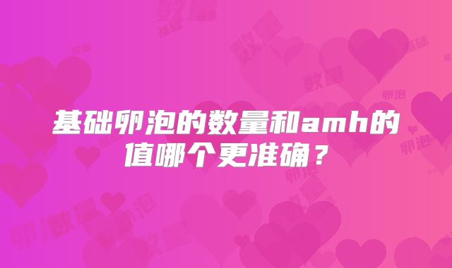 基础卵泡的数量和amh的值哪个更准确？