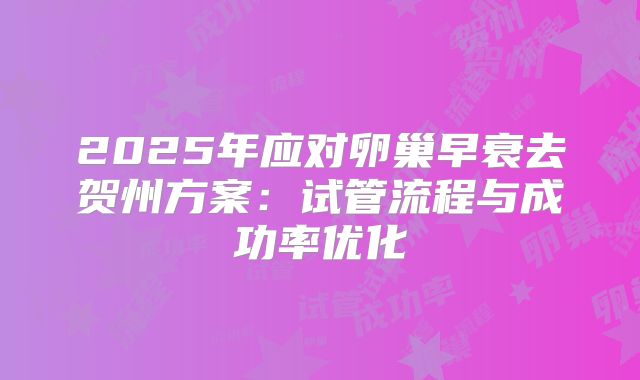 2025年应对卵巢早衰去贺州方案：试管流程与成功率优化