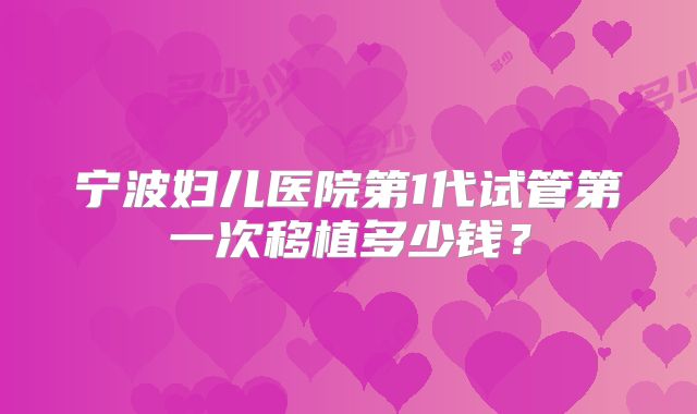 宁波妇儿医院第1代试管第一次移植多少钱?