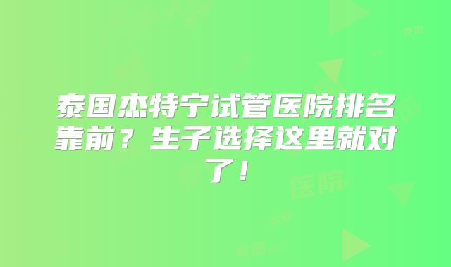泰国杰特宁试管医院排名靠前？生子选择这里就对了！