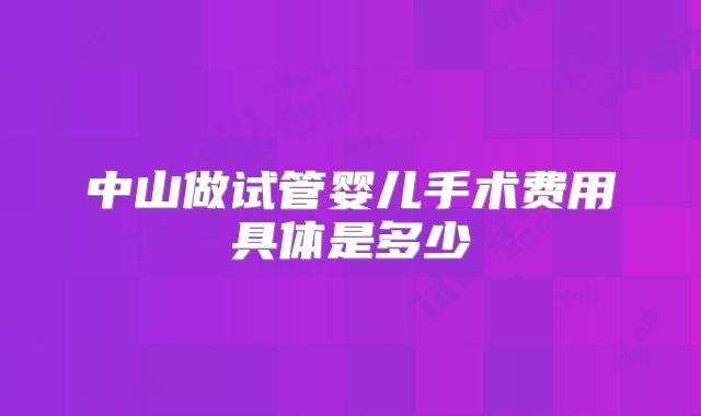 中山做试管婴儿手术费用具体是多少