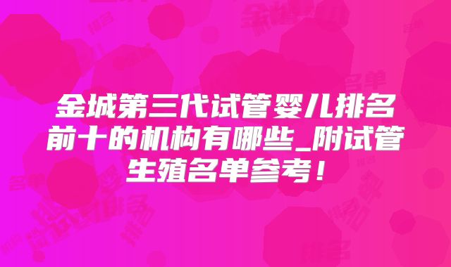 金城第三代试管婴儿排名前十的机构有哪些_附试管生殖名单参考！