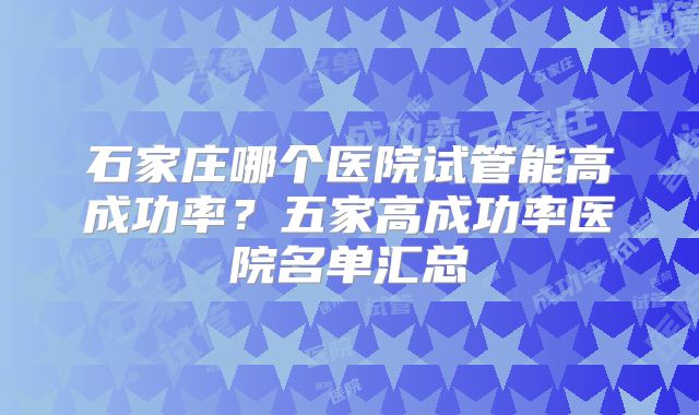 石家庄哪个医院试管能高成功率？五家高成功率医院名单汇总