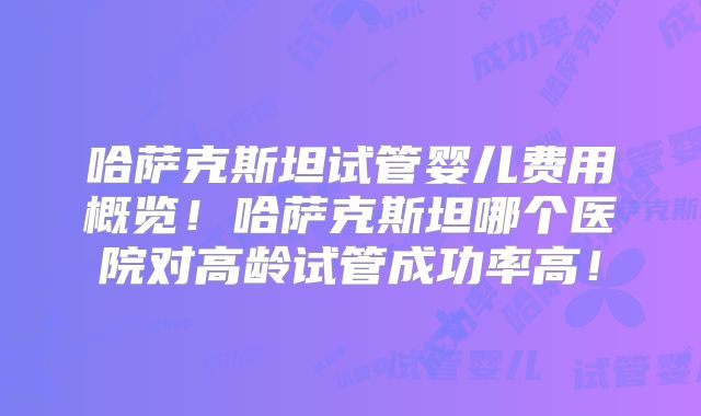 哈萨克斯坦试管婴儿费用概览！哈萨克斯坦哪个医院对高龄试管成功率高！