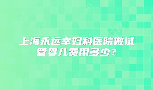 上海永远幸妇科医院做试管婴儿费用多少？