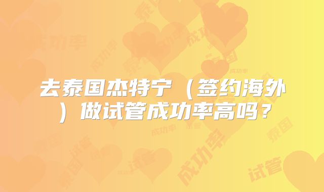 去泰国杰特宁（签约海外）做试管成功率高吗？