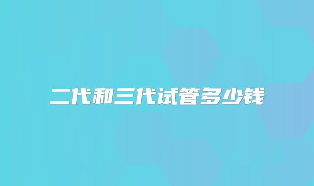 二代和三代试管多少钱