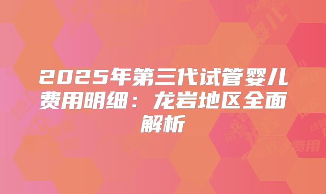 2025年第三代试管婴儿费用明细：龙岩地区全面解析