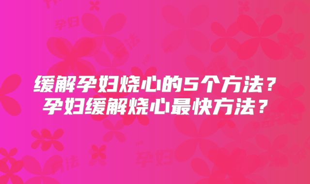 缓解孕妇烧心的5个方法？孕妇缓解烧心最快方法？
