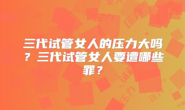 三代试管女人的压力大吗？三代试管女人要遭哪些罪？