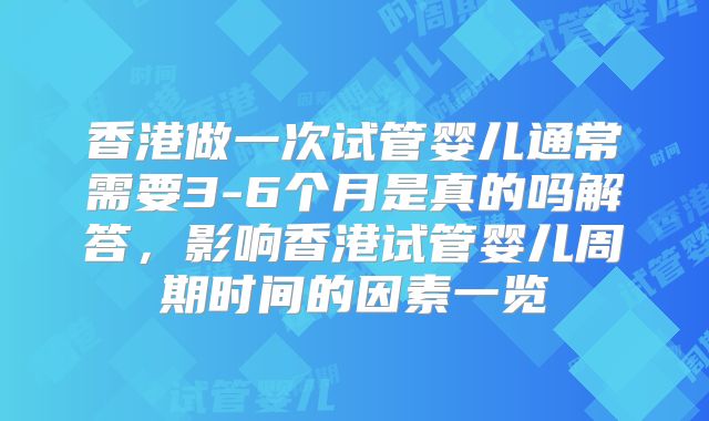 香港做一次试管婴儿通常需要3-6个月是真的吗解答，影响香港试管婴儿周期时间的因素一览