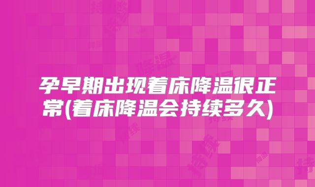 孕早期出现着床降温很正常(着床降温会持续多久)