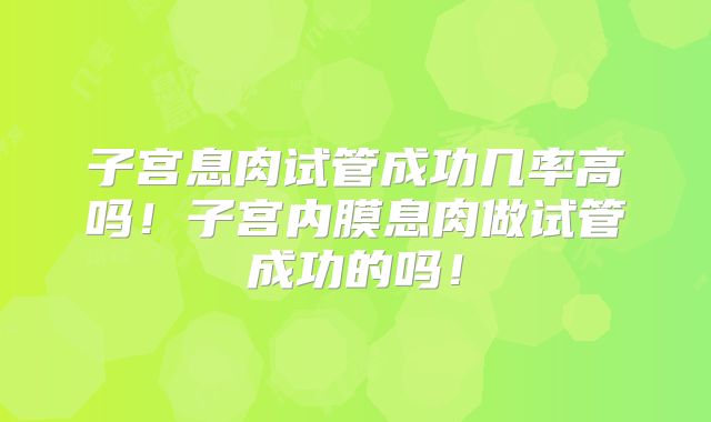 子宫息肉试管成功几率高吗！子宫内膜息肉做试管成功的吗！