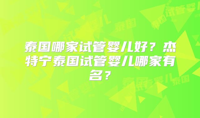 泰国哪家试管婴儿好?杰特宁泰国试管婴儿哪家有名?