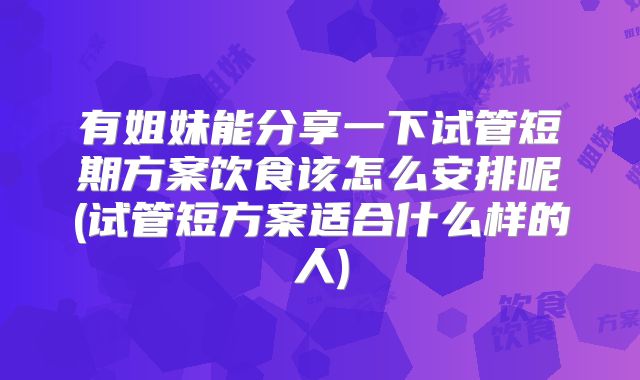 有姐妹能分享一下试管短期方案饮食该怎么安排呢(试管短方案适合什么样的人)