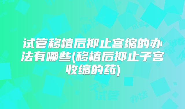 试管移植后抑止宫缩的办法有哪些(移植后抑止子宫收缩的药)