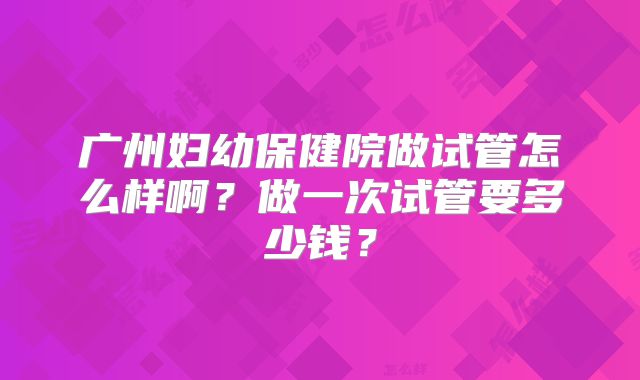 广州妇幼保健院做试管怎么样啊？做一次试管要多少钱？
