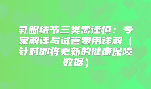 乳腺结节三类需谨慎：专家解读与试管费用详解（针对即将更新的健康保障数据）