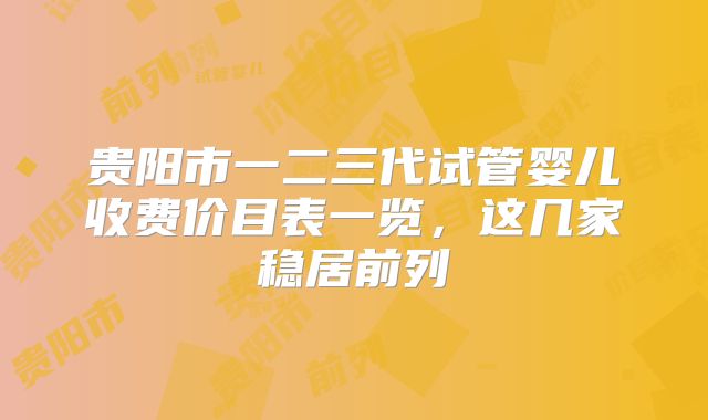 贵阳市一二三代试管婴儿收费价目表一览，这几家稳居前列