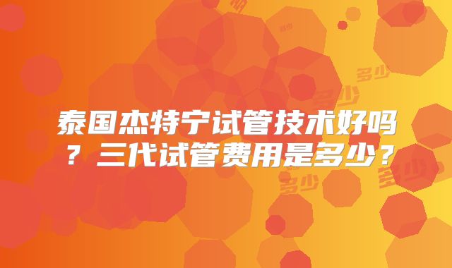 泰国杰特宁试管技术好吗？三代试管费用是多少？