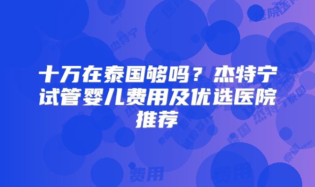 十万在泰国够吗？杰特宁试管婴儿费用及优选医院推荐