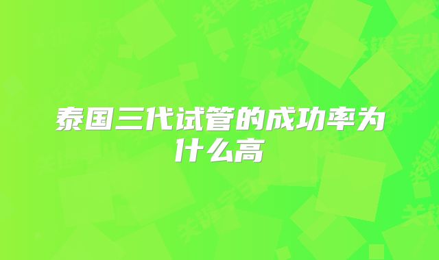 泰国三代试管的成功率为什么高