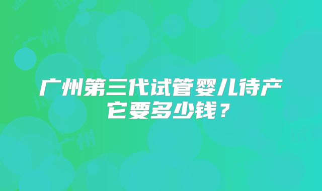 广州第三代试管婴儿待产 它要多少钱？