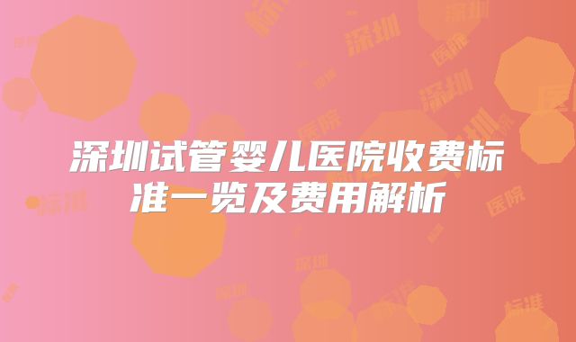 深圳试管婴儿医院收费标准一览及费用解析