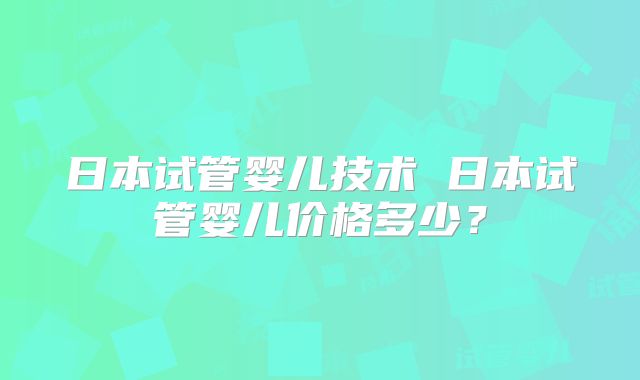 日本试管婴儿技术 日本试管婴儿价格多少？