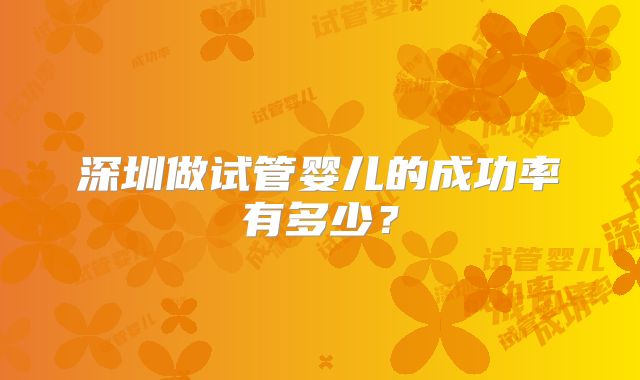 深圳做试管婴儿的成功率有多少?