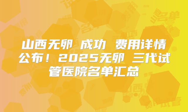 山西无卵�成功 费用详情公布！2025无卵�三代试管医院名单汇总