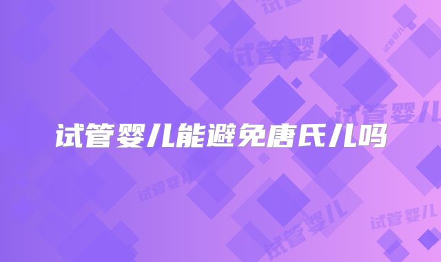 试管婴儿能避免唐氏儿吗