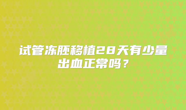 试管冻胚移植28天有少量出血正常吗？