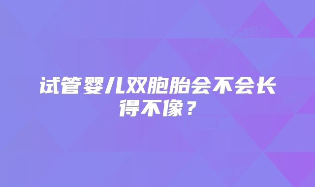 试管婴儿双胞胎会不会长得不像？