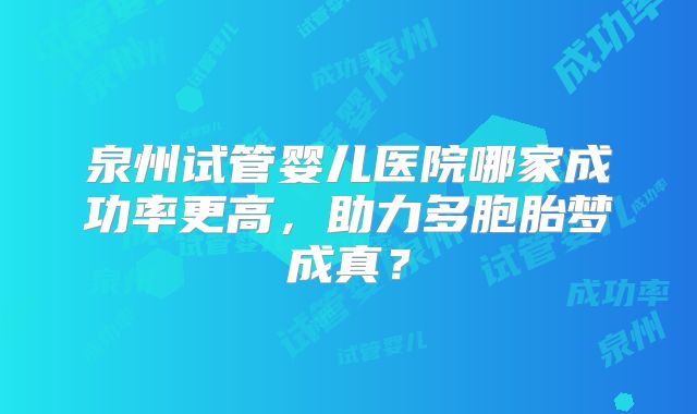 泉州试管婴儿医院哪家成功率更高，助力多胞胎梦成真？