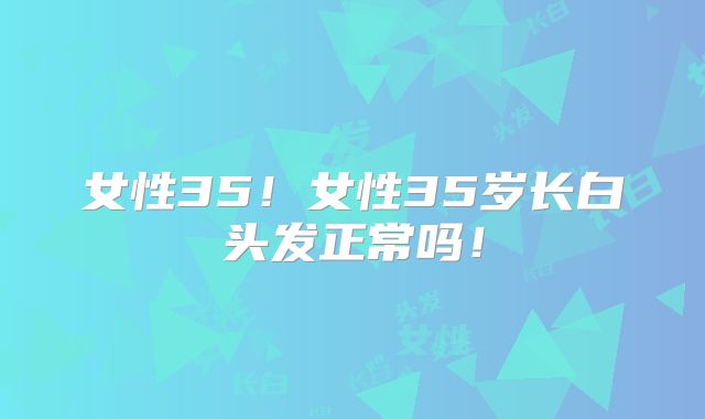 女性35!女性35岁长白头发正常吗!