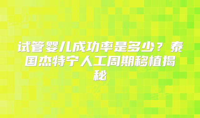 试管婴儿成功率是多少？泰国杰特宁人工周期移植揭秘